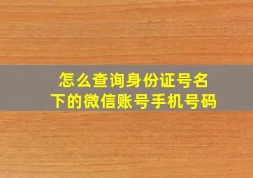 怎么查询身份证号名下的微信账号手机号码