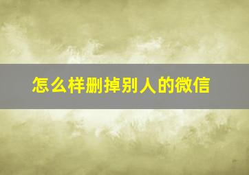 怎么样删掉别人的微信