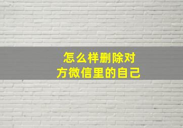 怎么样删除对方微信里的自己