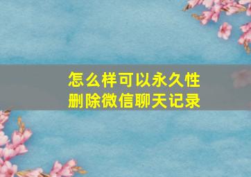 怎么样可以永久性删除微信聊天记录