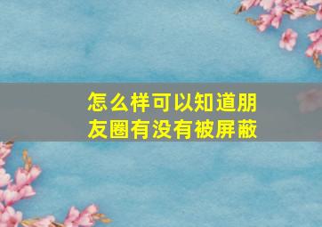 怎么样可以知道朋友圈有没有被屏蔽