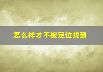 怎么样才不被定位找到