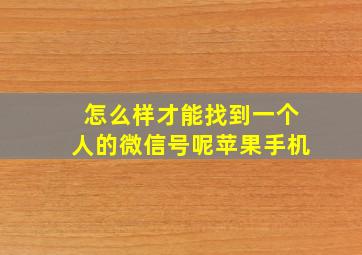 怎么样才能找到一个人的微信号呢苹果手机