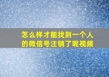 怎么样才能找到一个人的微信号注销了呢视频