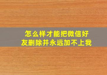 怎么样才能把微信好友删除并永远加不上我