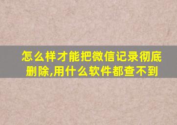 怎么样才能把微信记录彻底删除,用什么软件都查不到