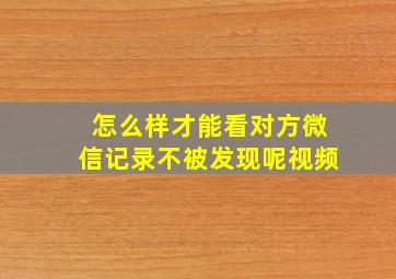 怎么样才能看对方微信记录不被发现呢视频