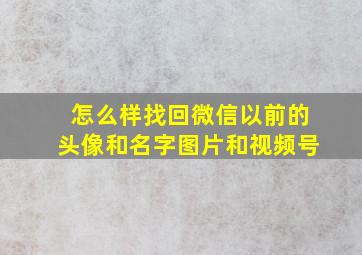 怎么样找回微信以前的头像和名字图片和视频号