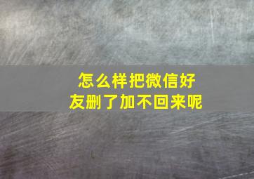 怎么样把微信好友删了加不回来呢