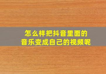 怎么样把抖音里面的音乐变成自己的视频呢