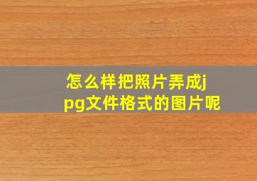 怎么样把照片弄成jpg文件格式的图片呢