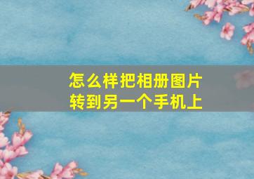 怎么样把相册图片转到另一个手机上