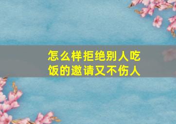 怎么样拒绝别人吃饭的邀请又不伤人