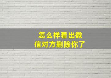 怎么样看出微信对方删除你了