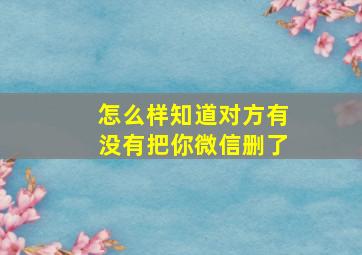 怎么样知道对方有没有把你微信删了