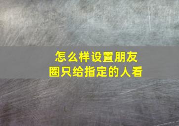 怎么样设置朋友圈只给指定的人看