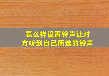 怎么样设置铃声让对方听到自己所选的铃声