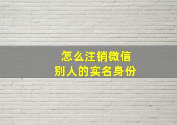 怎么注销微信别人的实名身份