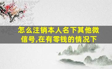 怎么注销本人名下其他微信号,在有零钱的情况下