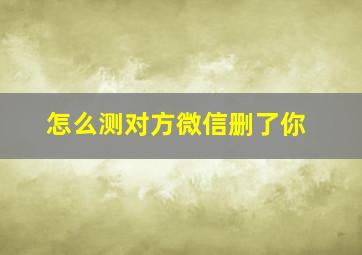 怎么测对方微信删了你