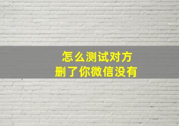 怎么测试对方删了你微信没有