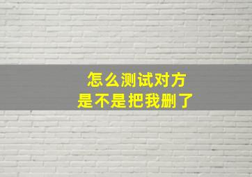 怎么测试对方是不是把我删了