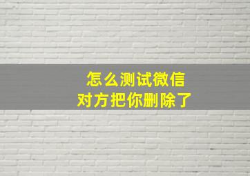 怎么测试微信对方把你删除了