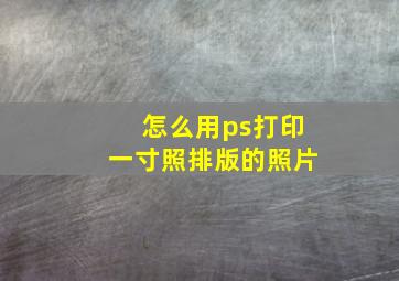 怎么用ps打印一寸照排版的照片