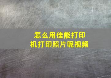 怎么用佳能打印机打印照片呢视频