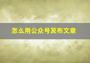 怎么用公众号发布文章