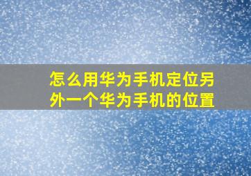 怎么用华为手机定位另外一个华为手机的位置