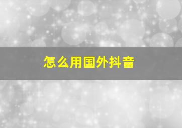 怎么用国外抖音