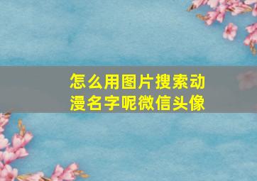 怎么用图片搜索动漫名字呢微信头像