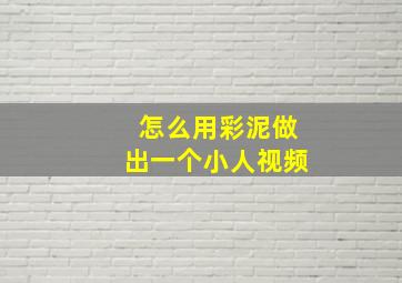 怎么用彩泥做出一个小人视频