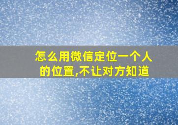 怎么用微信定位一个人的位置,不让对方知道