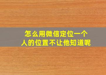 怎么用微信定位一个人的位置不让他知道呢