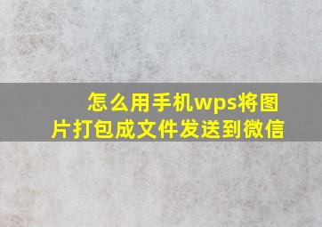 怎么用手机wps将图片打包成文件发送到微信