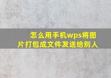 怎么用手机wps将图片打包成文件发送给别人