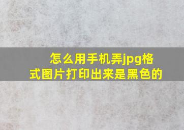 怎么用手机弄jpg格式图片打印出来是黑色的