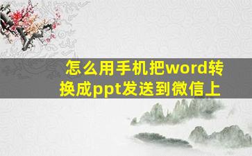 怎么用手机把word转换成ppt发送到微信上