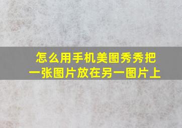 怎么用手机美图秀秀把一张图片放在另一图片上