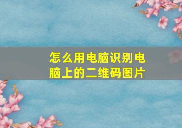 怎么用电脑识别电脑上的二维码图片