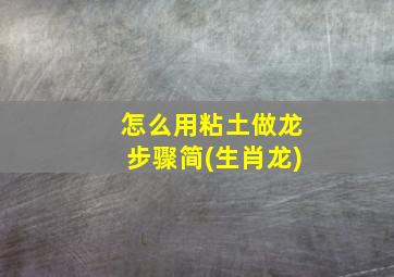 怎么用粘土做龙步骤简(生肖龙)