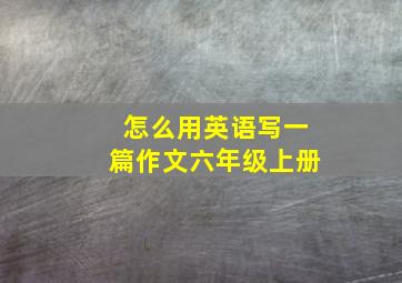 怎么用英语写一篇作文六年级上册