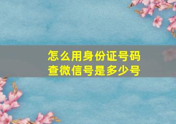 怎么用身份证号码查微信号是多少号