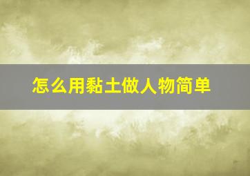 怎么用黏土做人物简单