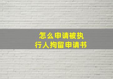 怎么申请被执行人拘留申请书