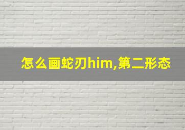 怎么画蛇刃him,第二形态