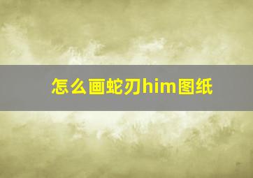 怎么画蛇刃him图纸