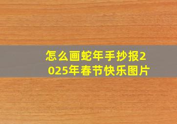 怎么画蛇年手抄报2025年春节快乐图片